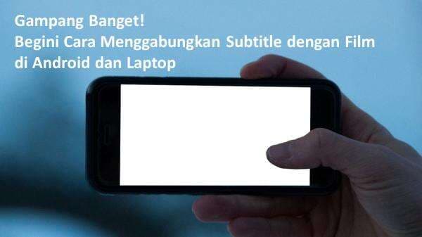 Cara Mudah Menggabungkan Subtitle dengan Film di Laptop dan Android