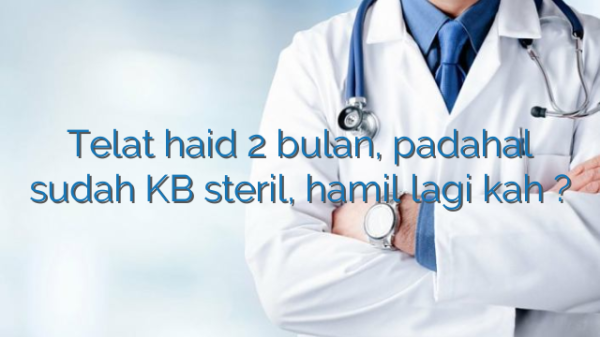 Telat haid 2 bulan, padahal sudah KB steril, hamil lagi kah ?
